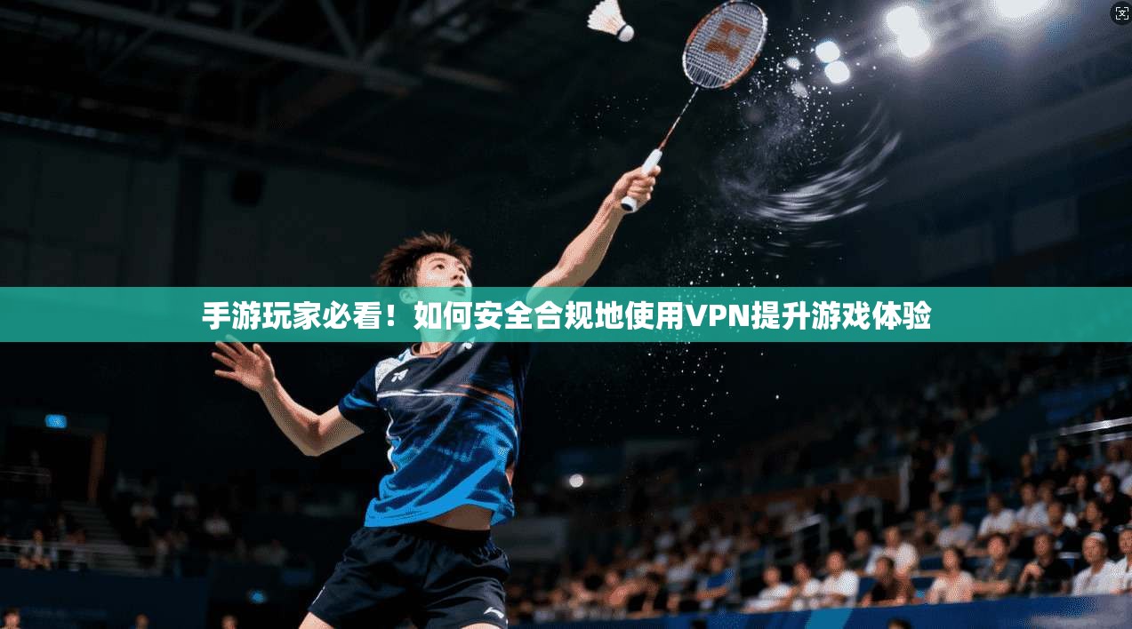 手游玩家必看！如何安全合规地使用VPN提升游戏体验