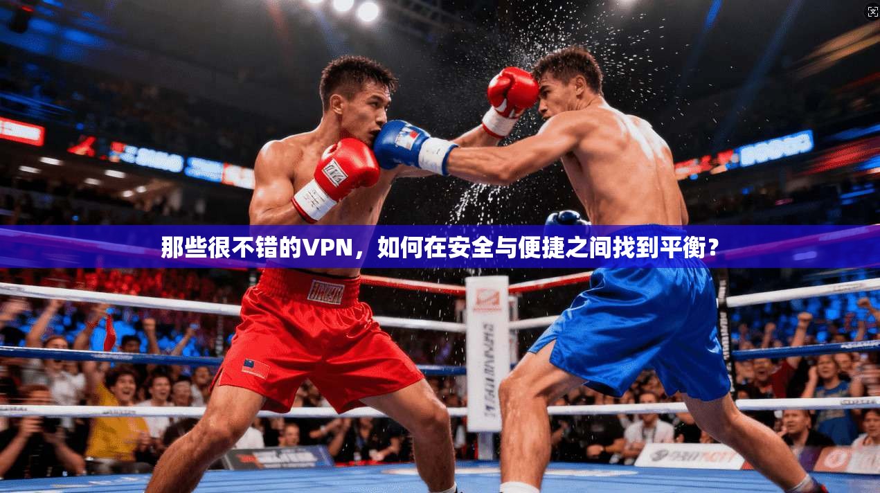 那些很不错的VPN，如何在安全与便捷之间找到平衡？