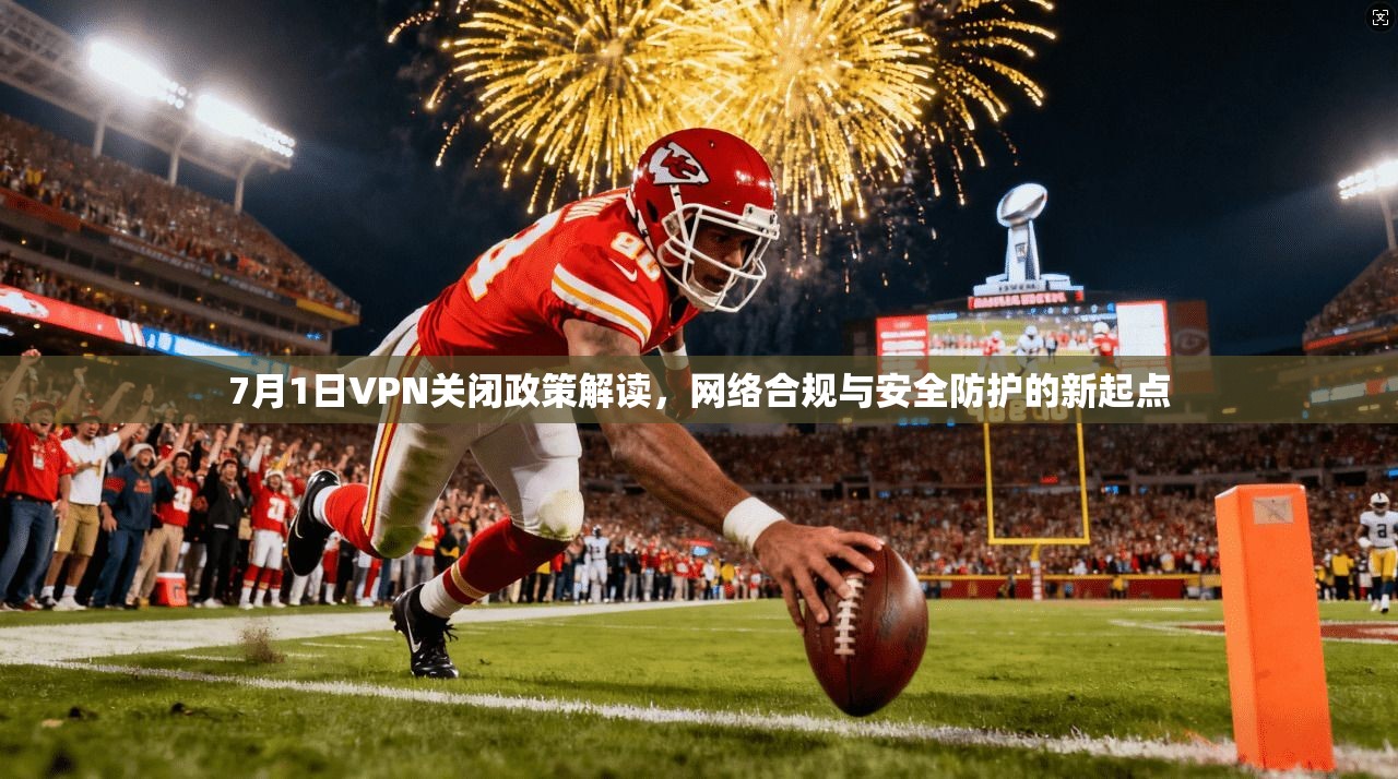 7月1日VPN关闭政策解读，网络合规与安全防护的新起点