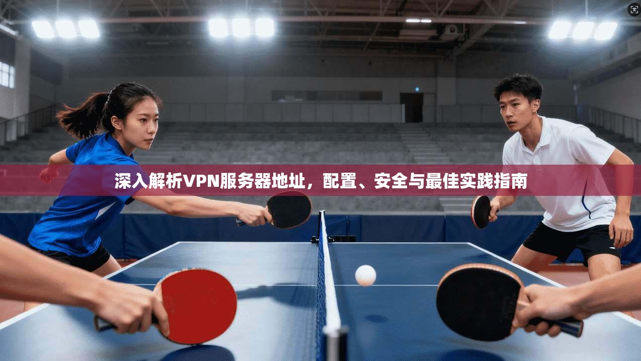 深入解析VPN服务器地址，配置、安全与最佳实践指南