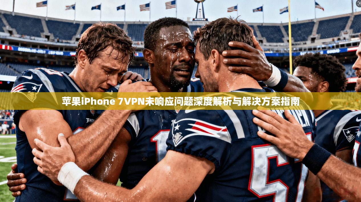 苹果iPhone 7VPN未响应问题深度解析与解决方案指南