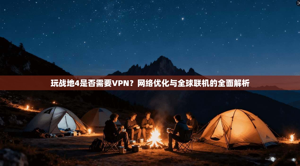 玩战地4是否需要VPN？网络优化与全球联机的全面解析