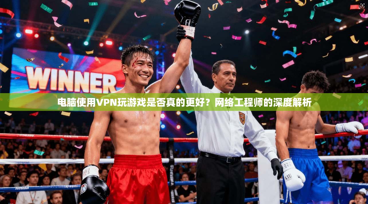 电脑使用VPN玩游戏是否真的更好？网络工程师的深度解析