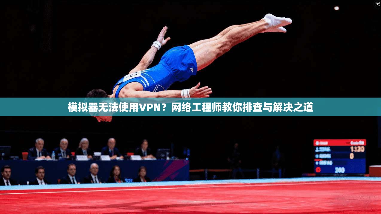 模拟器无法使用VPN？网络工程师教你排查与解决之道