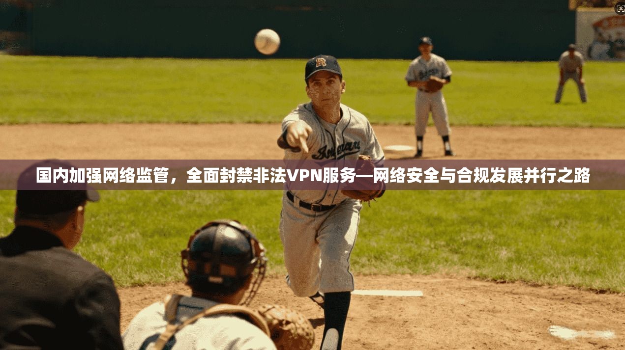 国内加强网络监管，全面封禁非法VPN服务—网络安全与合规发展并行之路