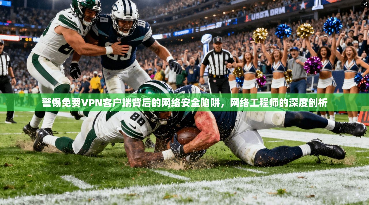 警惕免费VPN客户端背后的网络安全陷阱，网络工程师的深度剖析