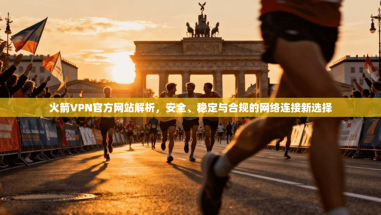 火箭VPN官方网站解析，安全、稳定与合规的网络连接新选择