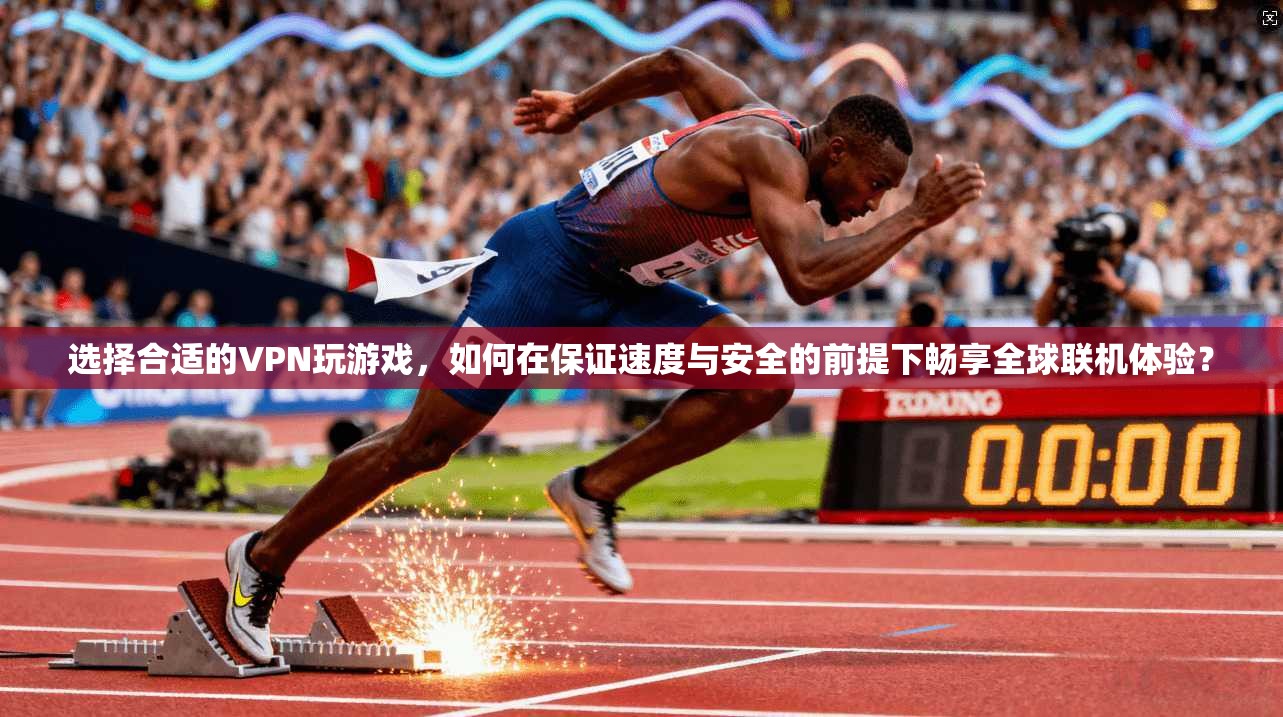 选择合适的VPN玩游戏，如何在保证速度与安全的前提下畅享全球联机体验？