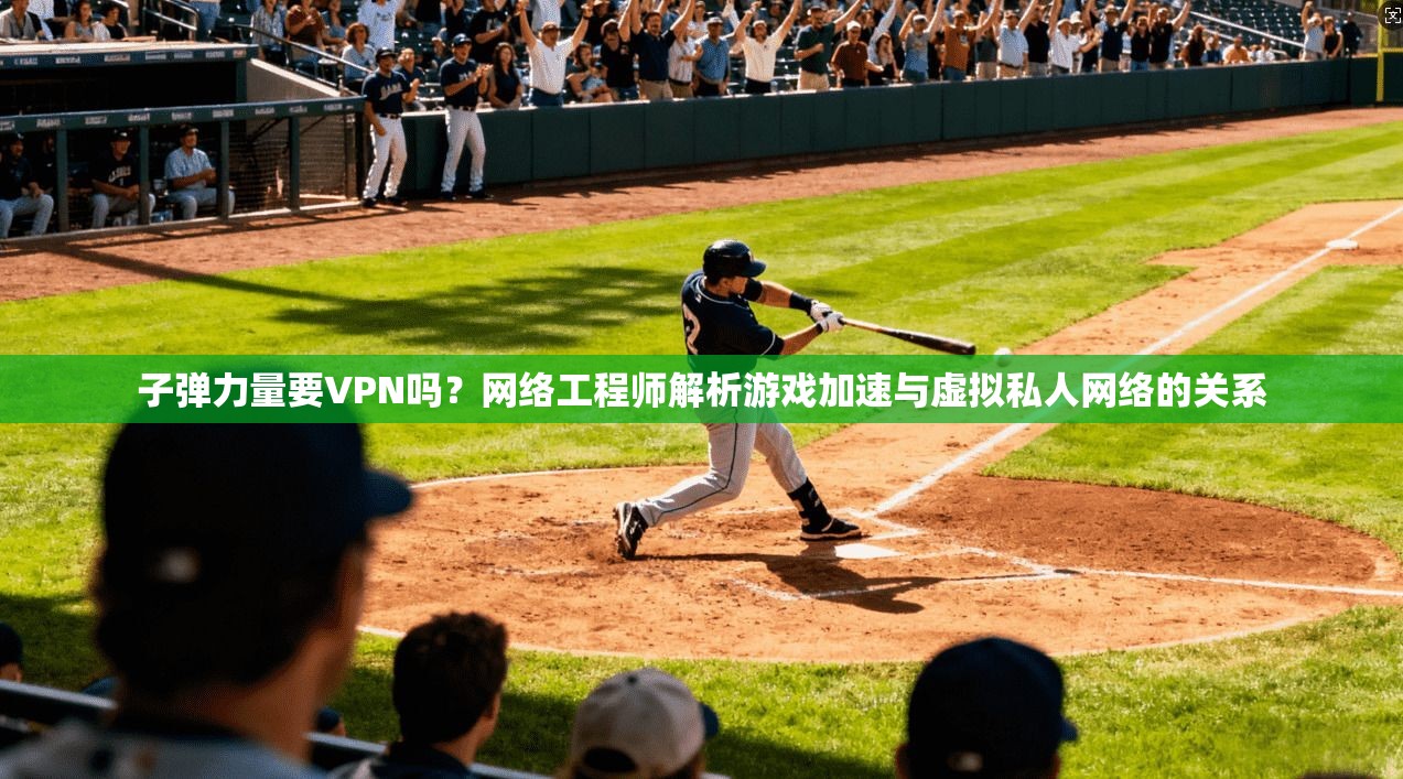 子弹力量要VPN吗？网络工程师解析游戏加速与虚拟私人网络的关系