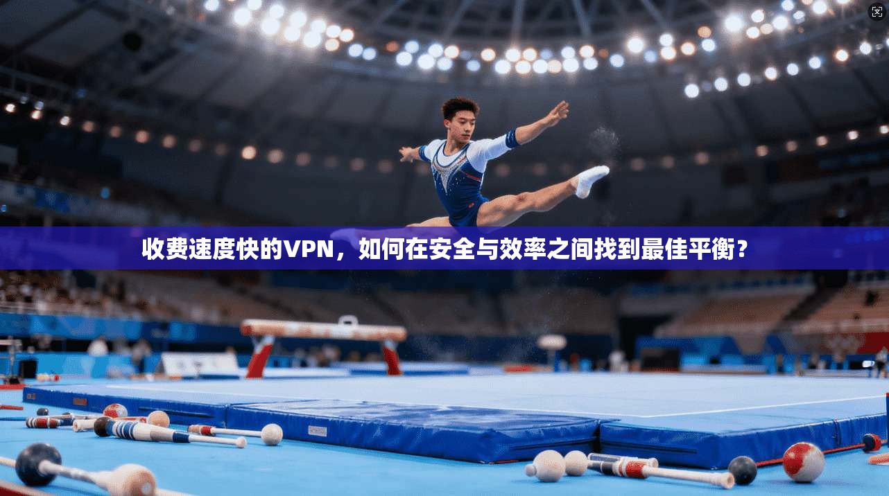 收费速度快的VPN，如何在安全与效率之间找到最佳平衡？