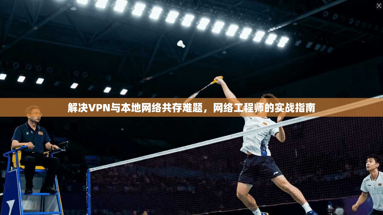 解决VPN与本地网络共存难题，网络工程师的实战指南