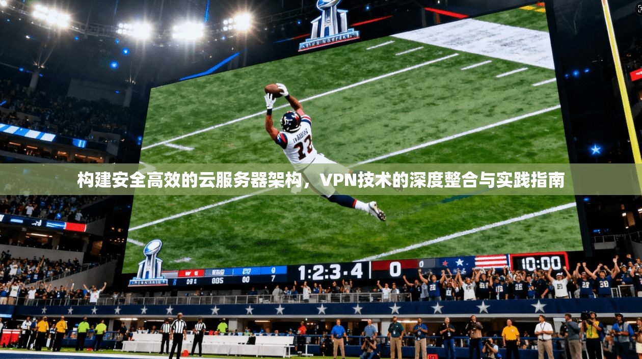 构建安全高效的云服务器架构，VPN技术的深度整合与实践指南