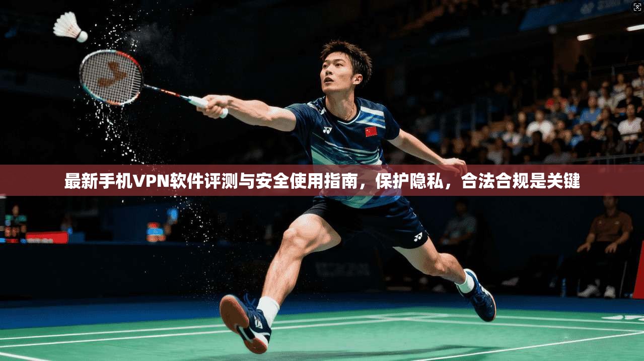 最新手机VPN软件评测与安全使用指南，保护隐私，合法合规是关键