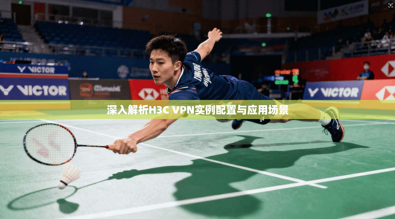 深入解析H3C VPN实例配置与应用场景