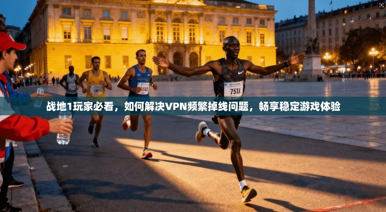 战地1玩家必看，如何解决VPN频繁掉线问题，畅享稳定游戏体验