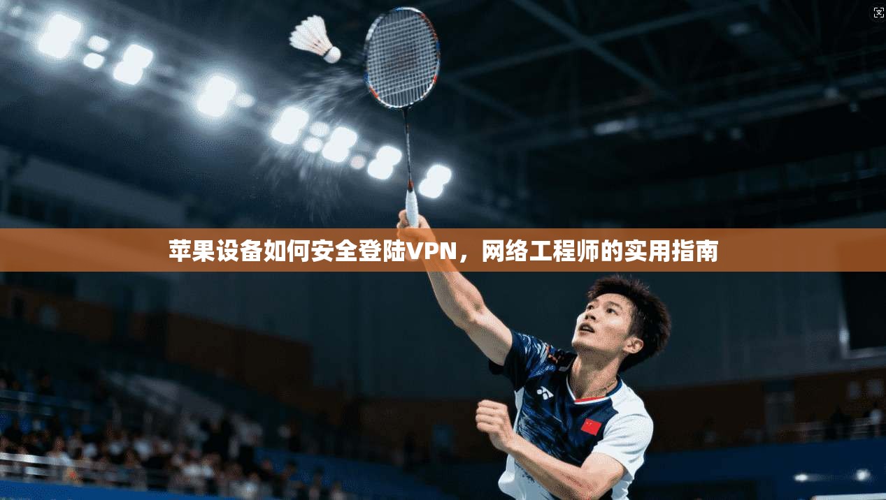 苹果设备如何安全登陆VPN，网络工程师的实用指南