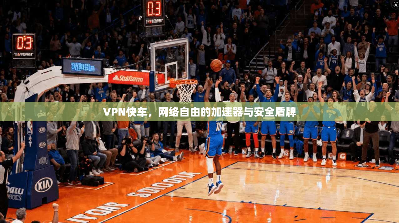 VPN快车，网络自由的加速器与安全盾牌