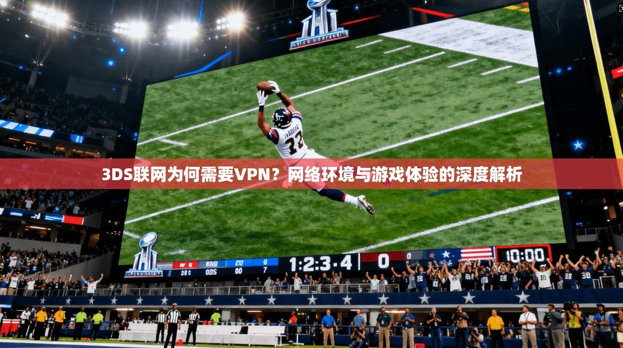 3DS联网为何需要VPN？网络环境与游戏体验的深度解析