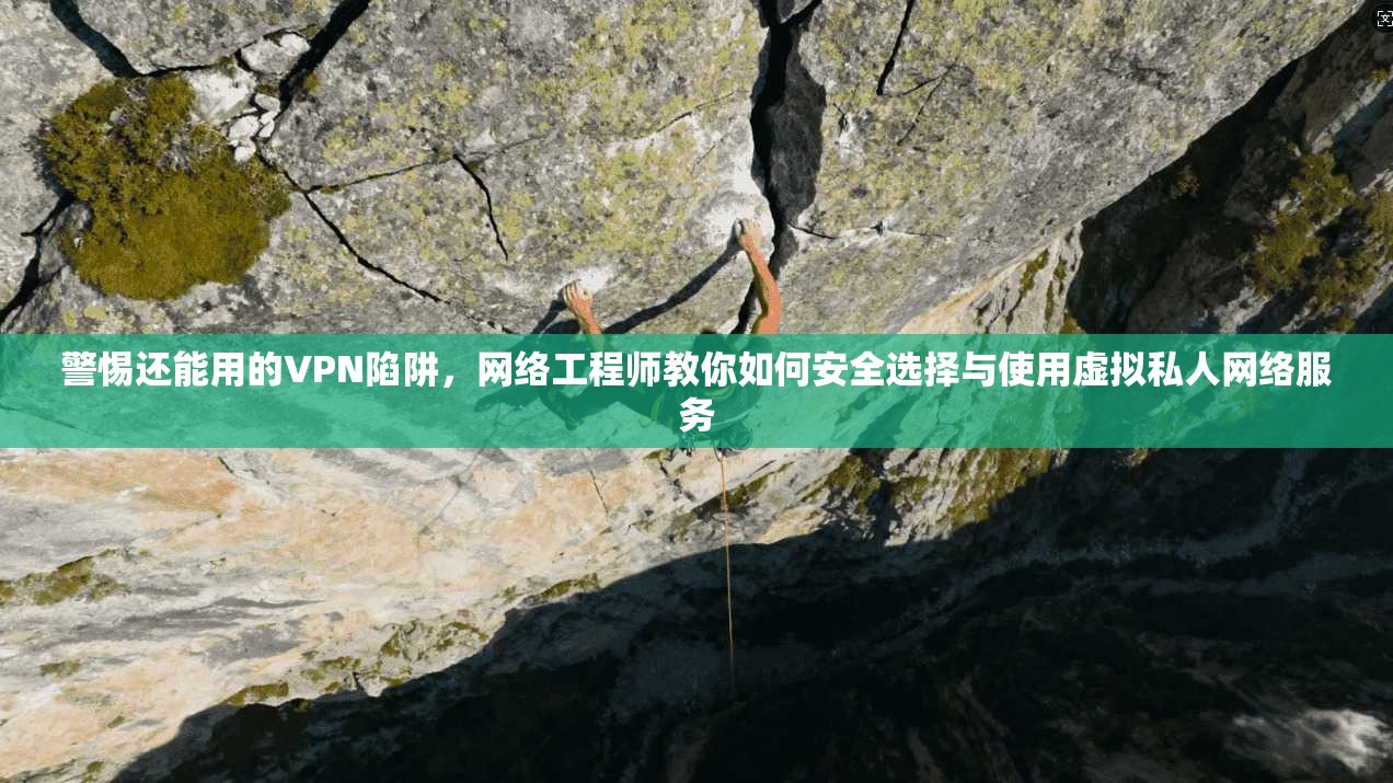 警惕还能用的VPN陷阱，网络工程师教你如何安全选择与使用虚拟私人网络服务