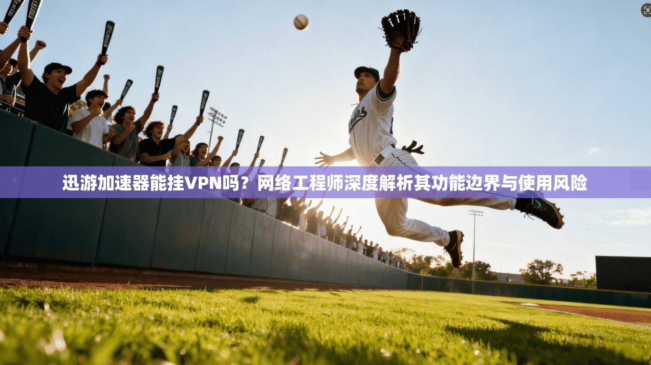 迅游加速器能挂VPN吗？网络工程师深度解析其功能边界与使用风险