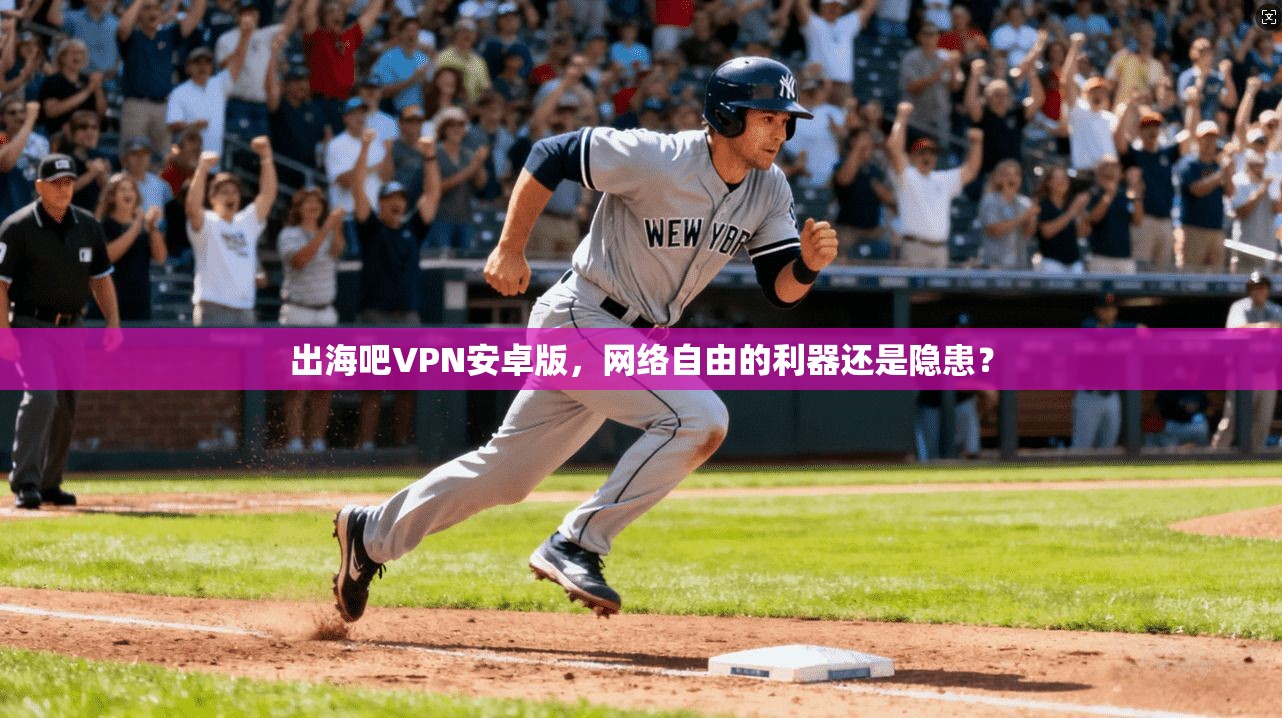 出海吧VPN安卓版，网络自由的利器还是隐患？
