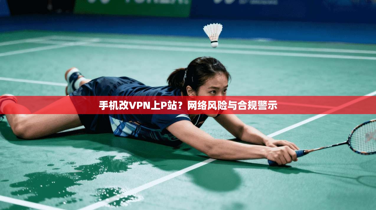 手机改VPN上P站？网络风险与合规警示