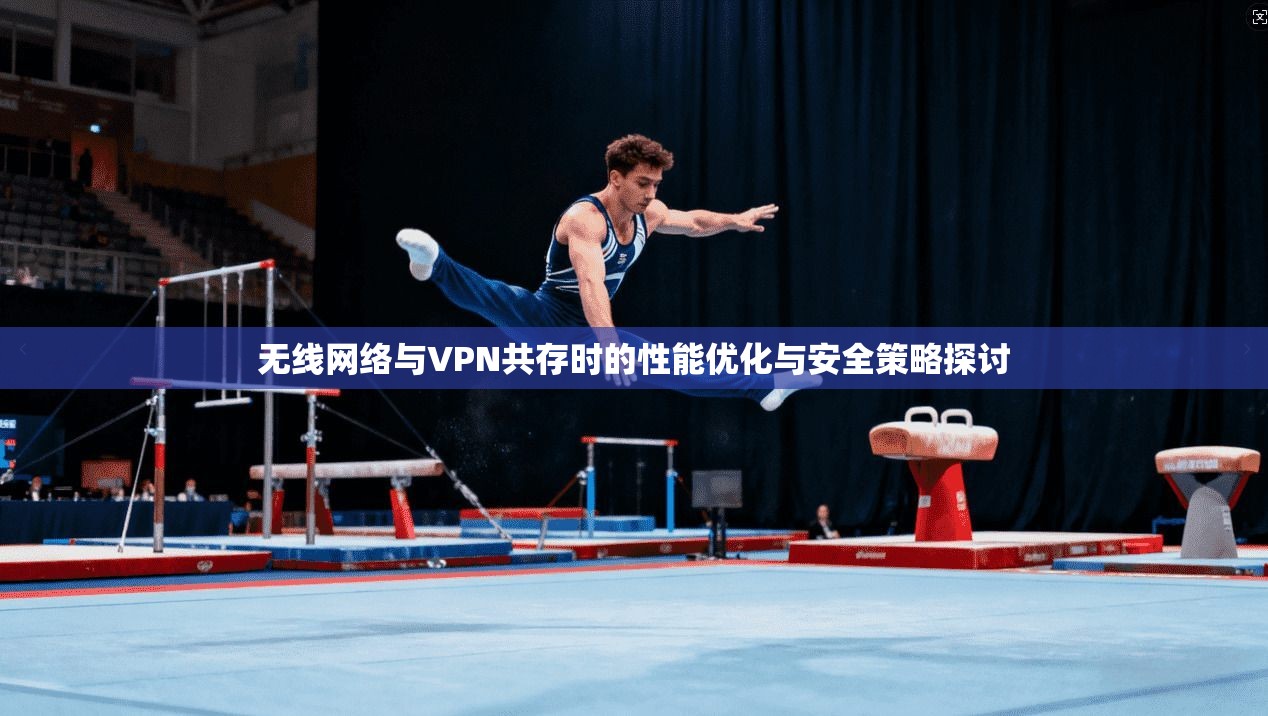 无线网络与VPN共存时的性能优化与安全策略探讨