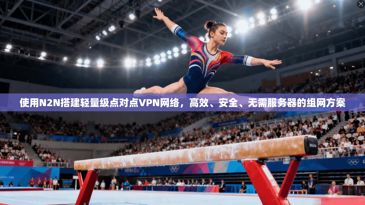 使用N2N搭建轻量级点对点VPN网络，高效、安全、无需服务器的组网方案