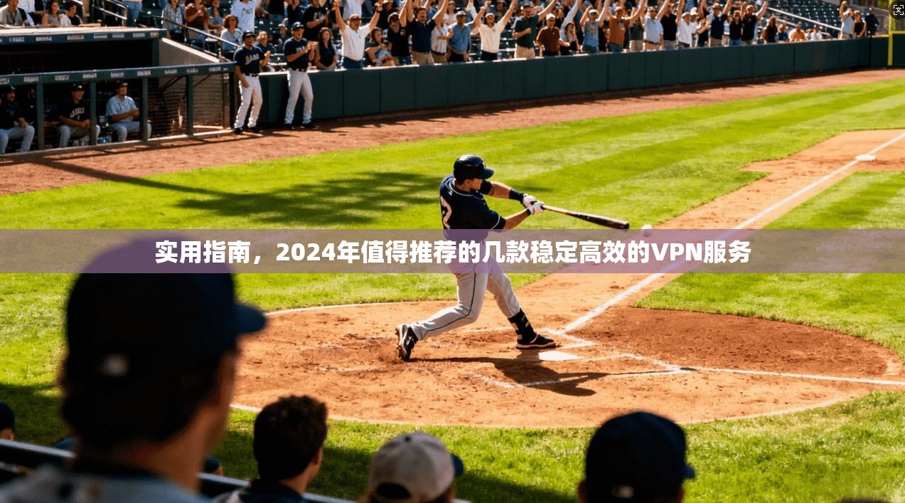 实用指南，2024年值得推荐的几款稳定高效的VPN服务