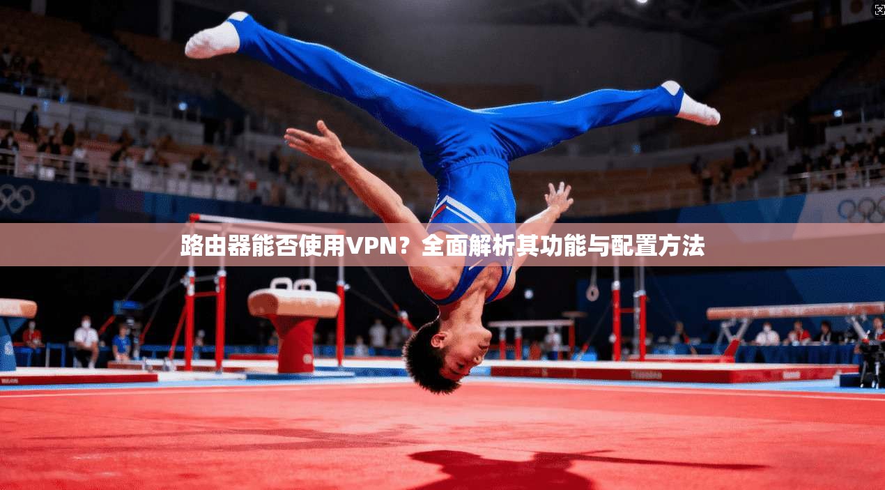 路由器能否使用VPN？全面解析其功能与配置方法