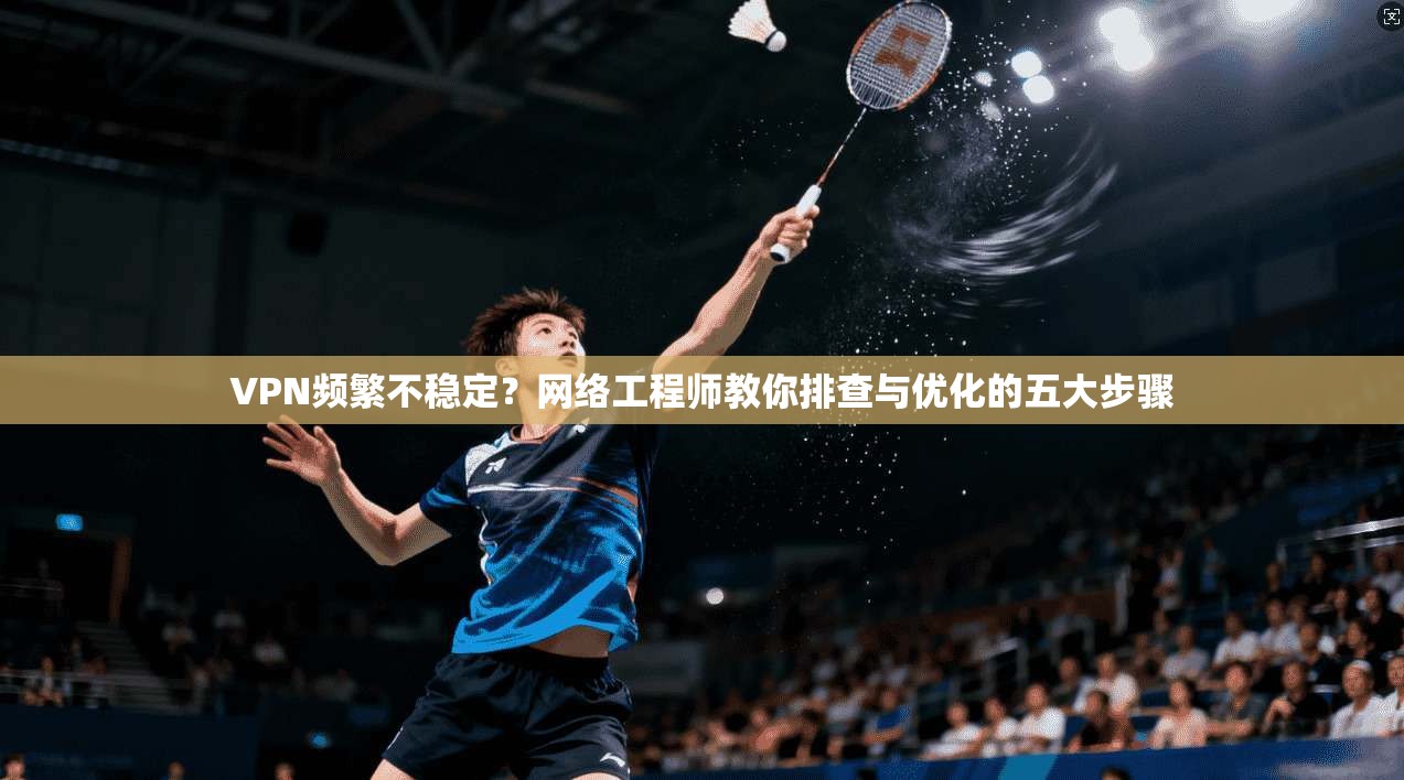 VPN频繁不稳定？网络工程师教你排查与优化的五大步骤