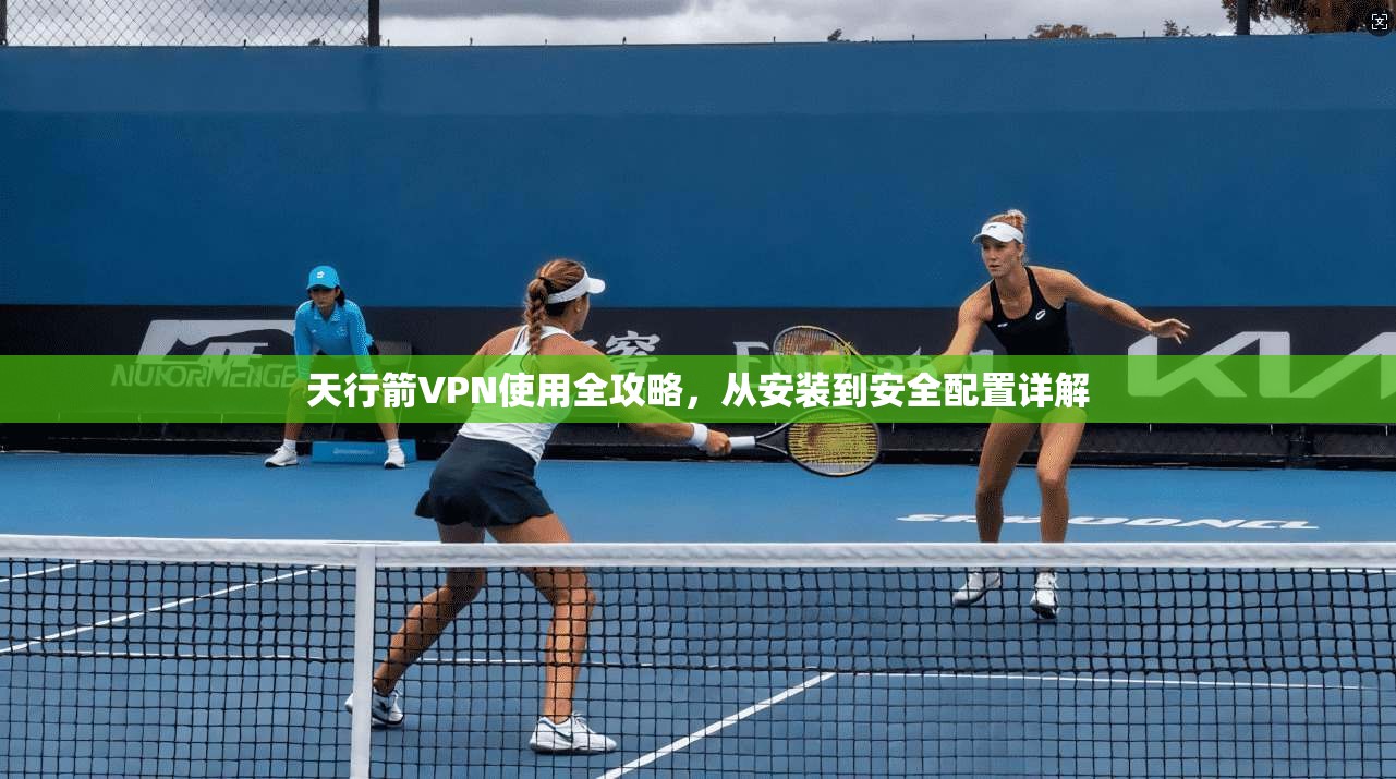 天行箭VPN使用全攻略，从安装到安全配置详解