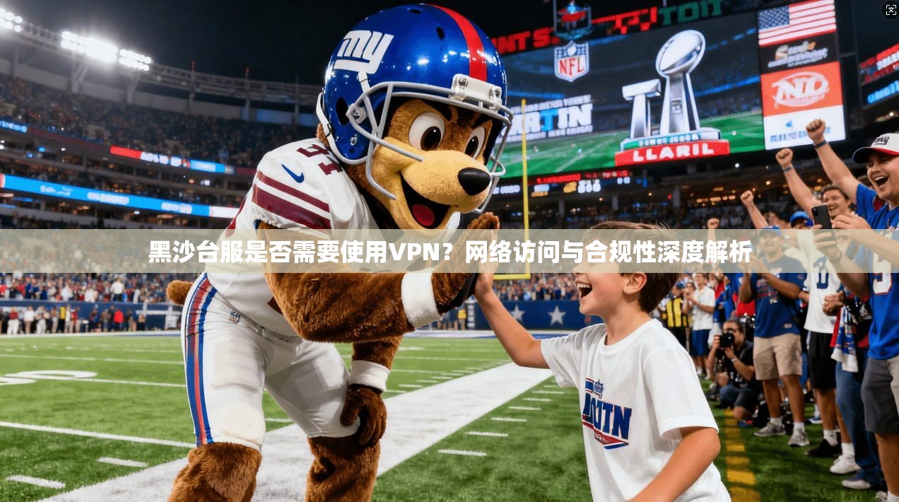 黑沙台服是否需要使用VPN？网络访问与合规性深度解析