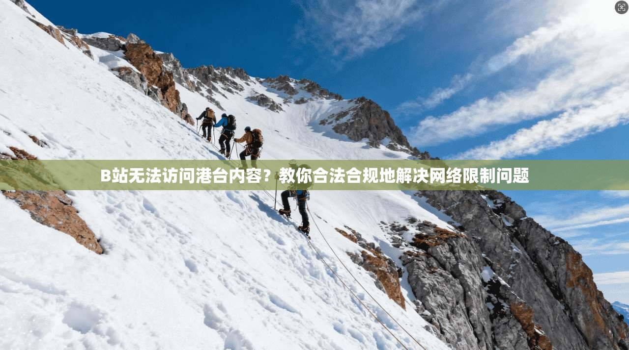 B站无法访问港台内容？教你合法合规地解决网络限制问题