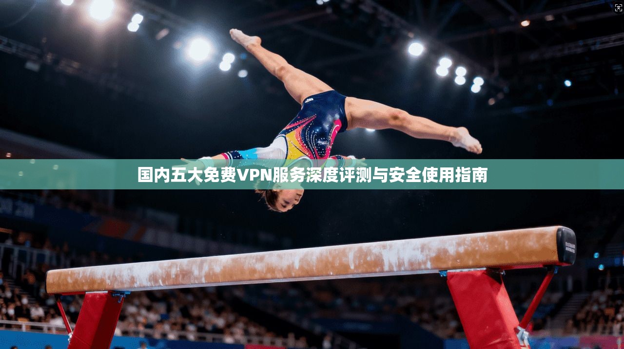 国内五大免费VPN服务深度评测与安全使用指南