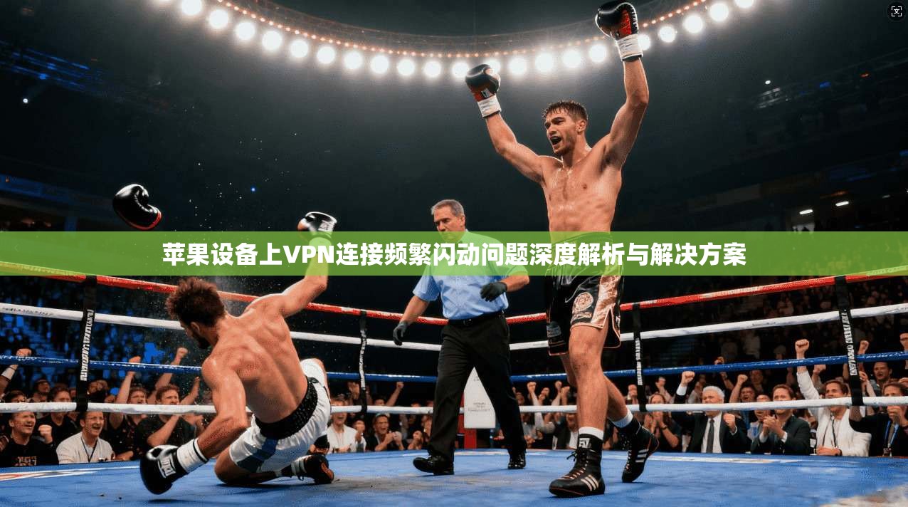 苹果设备上VPN连接频繁闪动问题深度解析与解决方案