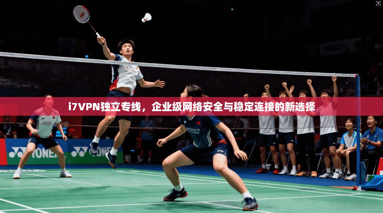 i7VPN独立专线，企业级网络安全与稳定连接的新选择