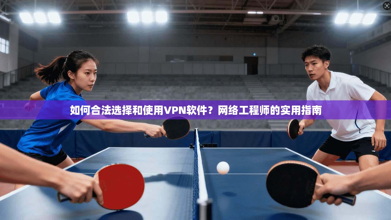 如何合法选择和使用VPN软件？网络工程师的实用指南