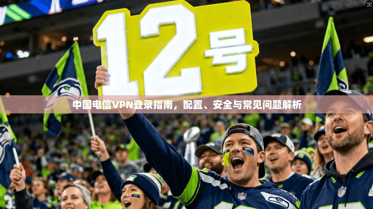 中国电信VPN登录指南，配置、安全与常见问题解析