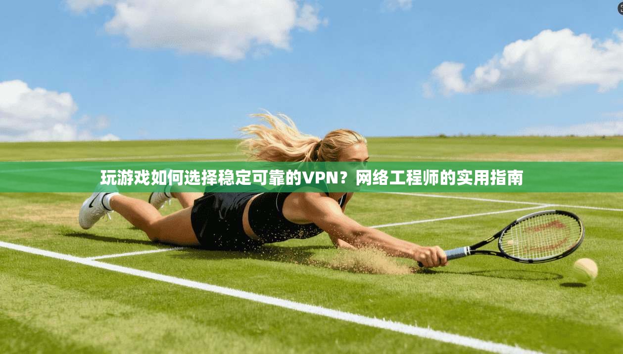 玩游戏如何选择稳定可靠的VPN？网络工程师的实用指南