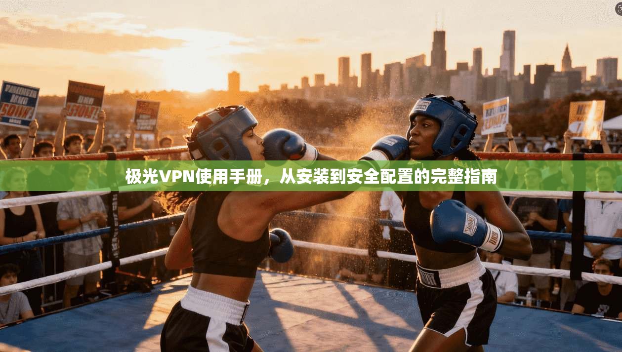 极光VPN使用手册，从安装到安全配置的完整指南