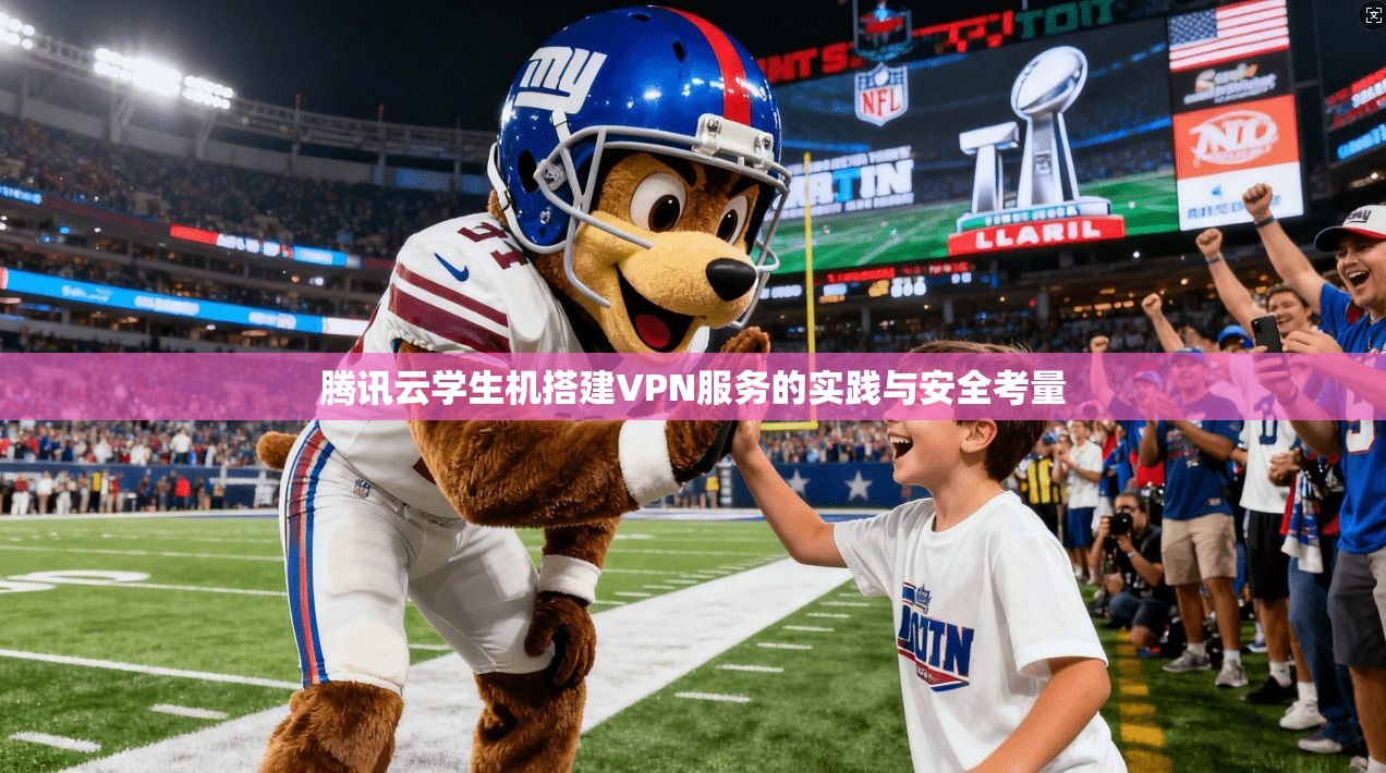 腾讯云学生机搭建VPN服务的实践与安全考量