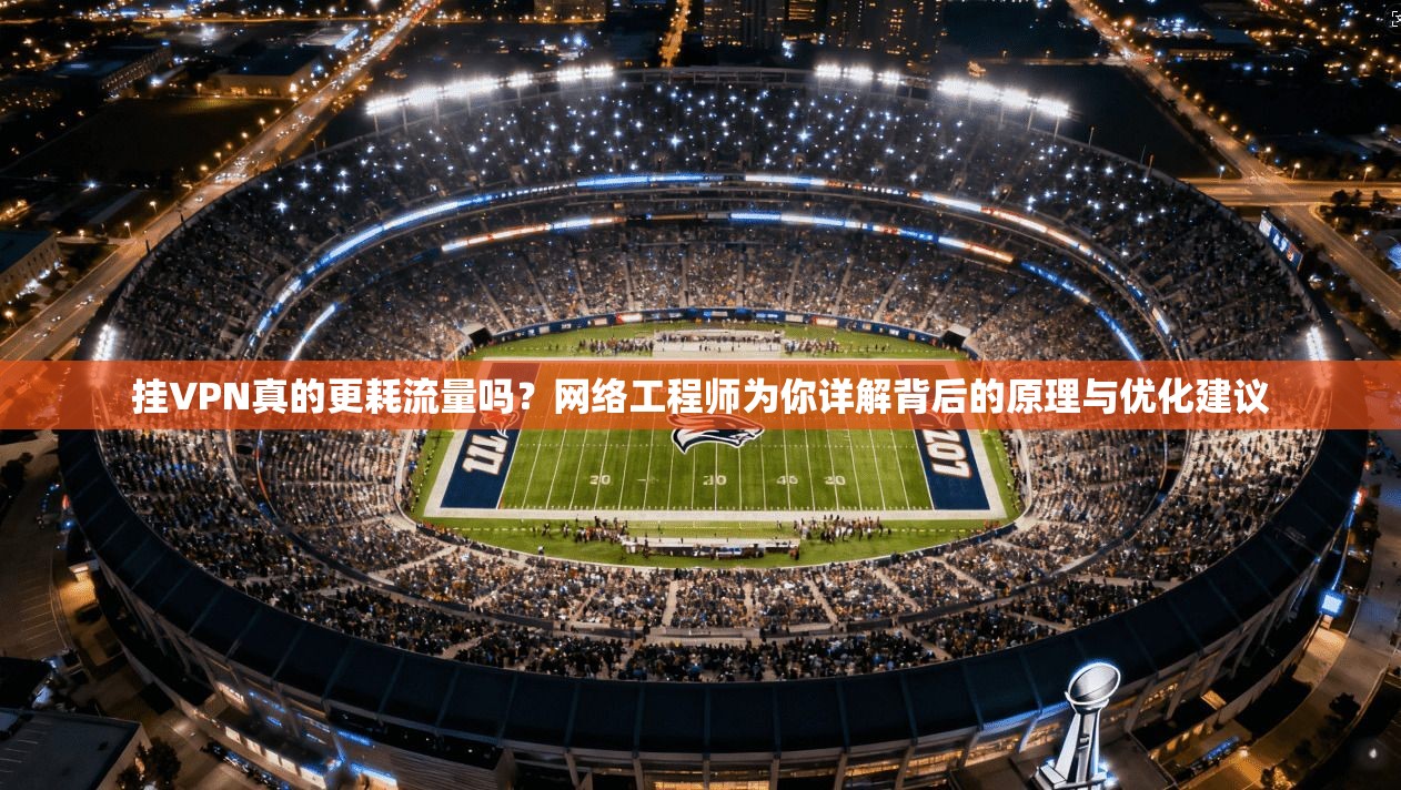 挂VPN真的更耗流量吗？网络工程师为你详解背后的原理与优化建议