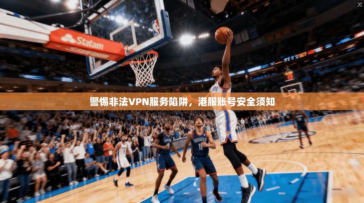 警惕非法VPN服务陷阱，港服账号安全须知