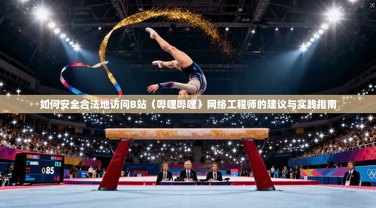 如何安全合法地访问B站（哔哩哔哩）网络工程师的建议与实践指南