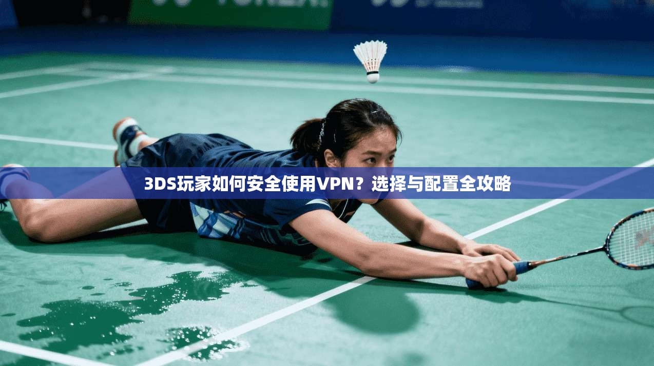 3DS玩家如何安全使用VPN？选择与配置全攻略