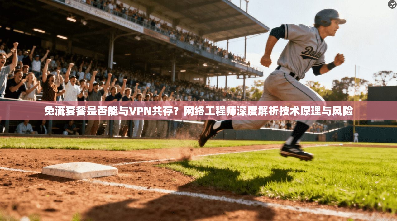 免流套餐是否能与VPN共存？网络工程师深度解析技术原理与风险
