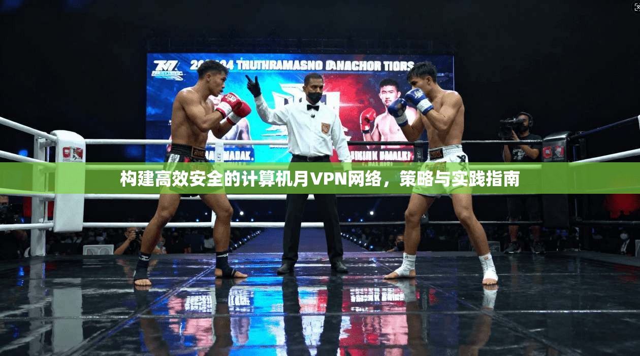 构建高效安全的计算机月VPN网络，策略与实践指南