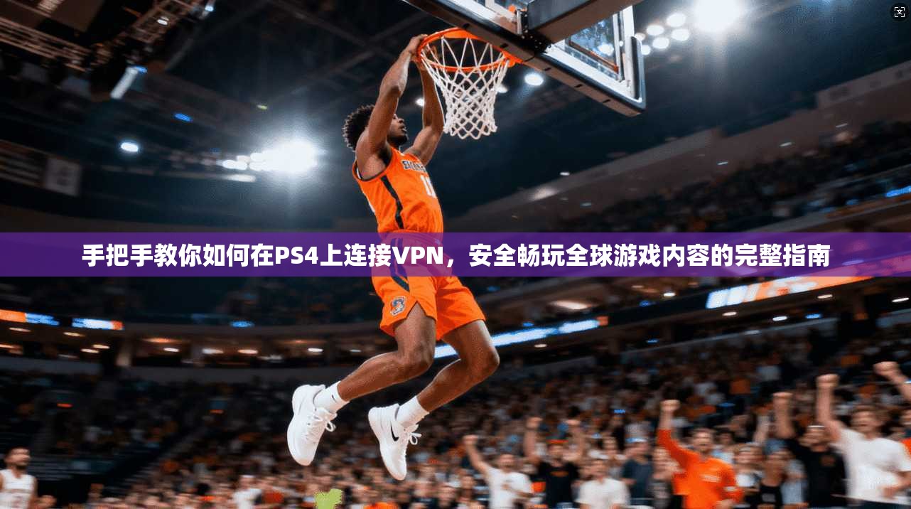 手把手教你如何在PS4上连接VPN，安全畅玩全球游戏内容的完整指南