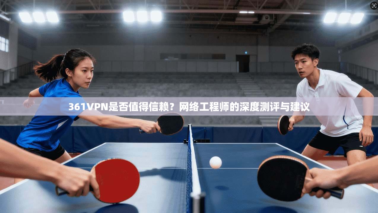 361VPN是否值得信赖？网络工程师的深度测评与建议